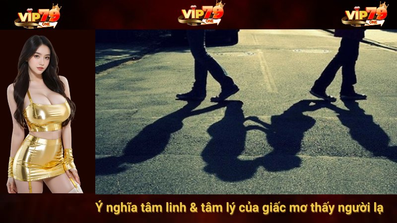 Ý nghĩa tâm linh & tâm lý của giấc mơ thấy người lạ
